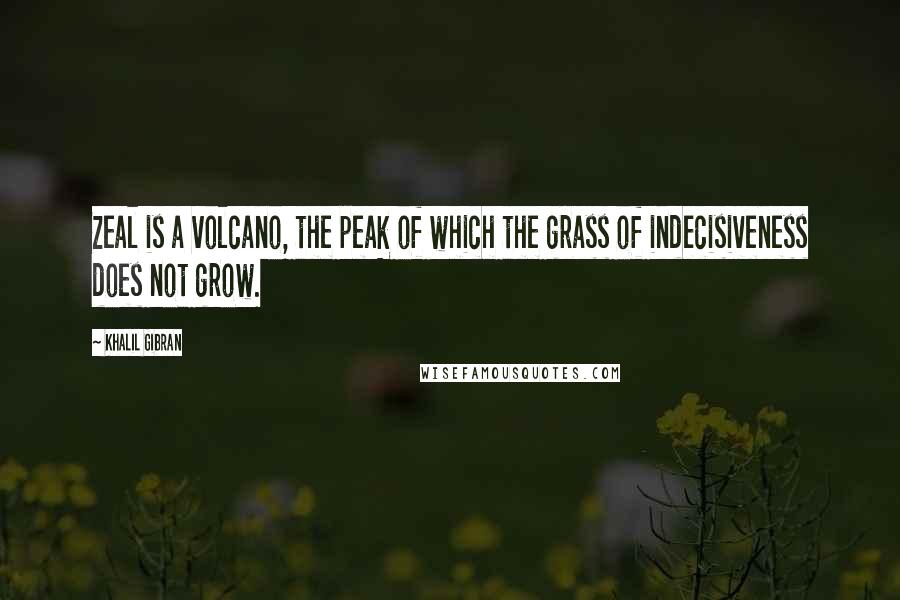 Khalil Gibran Quotes: Zeal is a volcano, the peak of which the grass of indecisiveness does not grow.