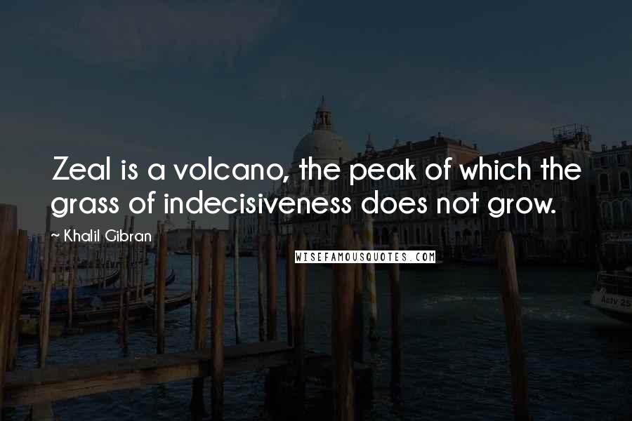 Khalil Gibran Quotes: Zeal is a volcano, the peak of which the grass of indecisiveness does not grow.