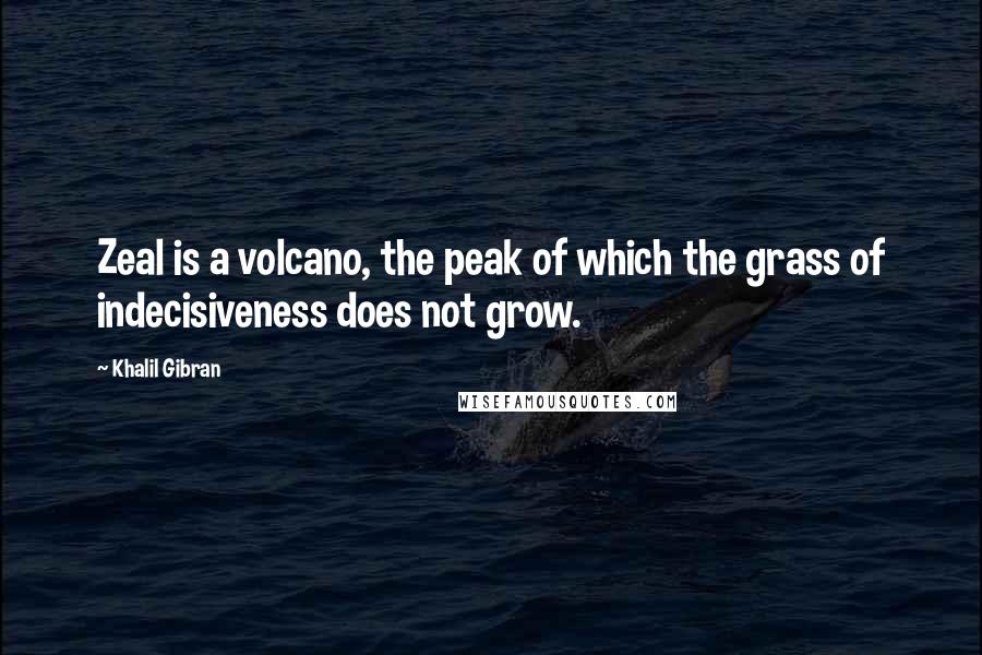 Khalil Gibran Quotes: Zeal is a volcano, the peak of which the grass of indecisiveness does not grow.