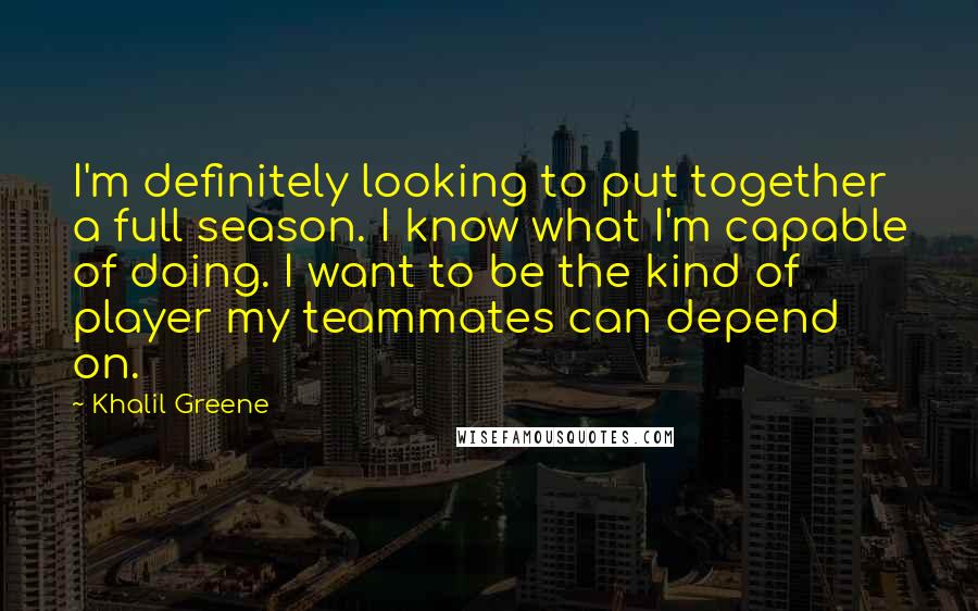 Khalil Greene Quotes: I'm definitely looking to put together a full season. I know what I'm capable of doing. I want to be the kind of player my teammates can depend on.