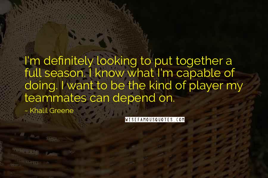 Khalil Greene Quotes: I'm definitely looking to put together a full season. I know what I'm capable of doing. I want to be the kind of player my teammates can depend on.