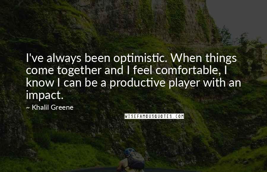 Khalil Greene Quotes: I've always been optimistic. When things come together and I feel comfortable, I know I can be a productive player with an impact.