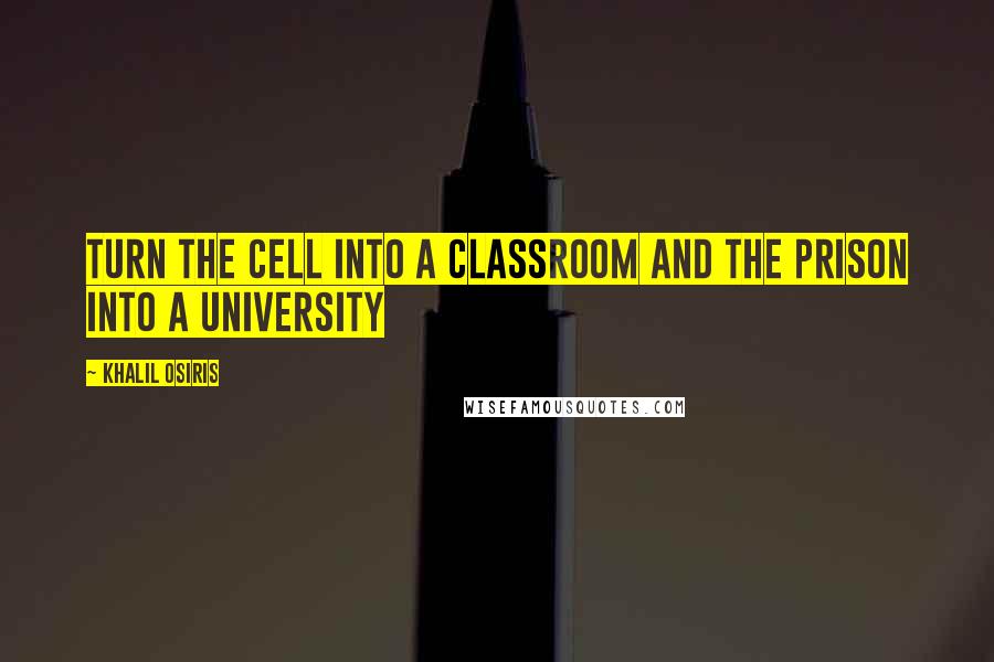 Khalil Osiris Quotes: Turn the cell into a classroom and the prison into a university