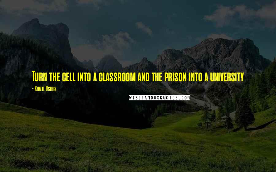 Khalil Osiris Quotes: Turn the cell into a classroom and the prison into a university