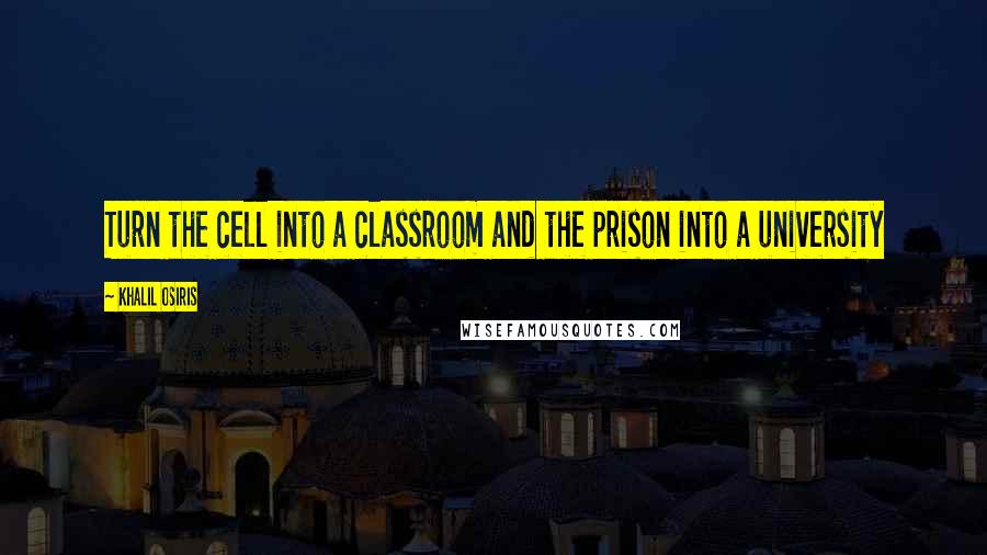 Khalil Osiris Quotes: Turn the cell into a classroom and the prison into a university