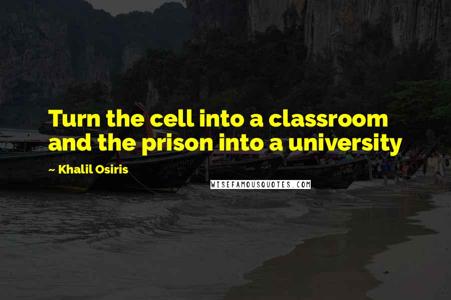 Khalil Osiris Quotes: Turn the cell into a classroom and the prison into a university
