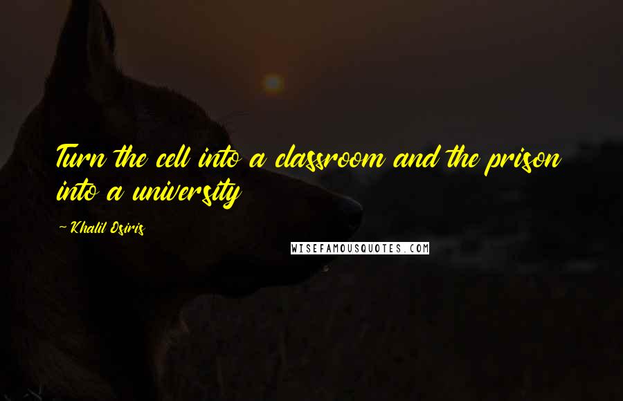 Khalil Osiris Quotes: Turn the cell into a classroom and the prison into a university