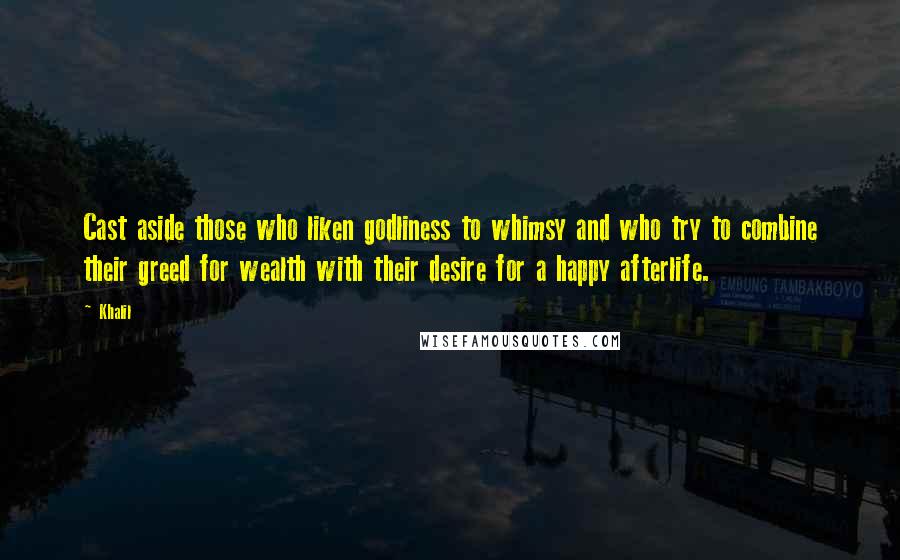 Khalil Quotes: Cast aside those who liken godliness to whimsy and who try to combine their greed for wealth with their desire for a happy afterlife.