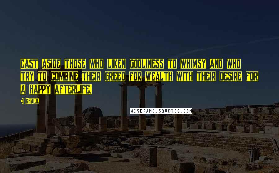 Khalil Quotes: Cast aside those who liken godliness to whimsy and who try to combine their greed for wealth with their desire for a happy afterlife.