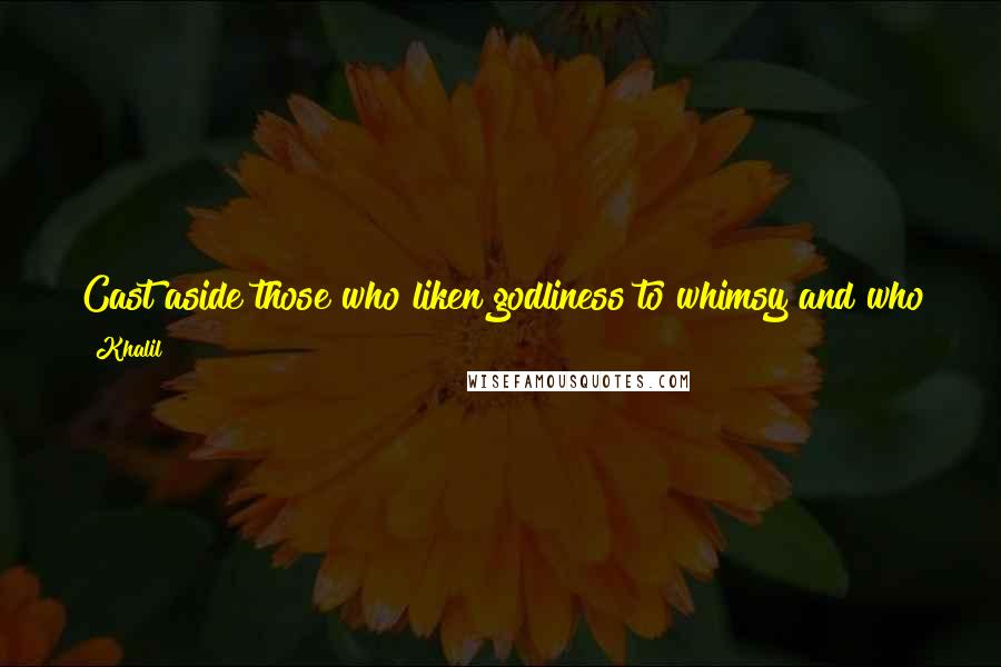 Khalil Quotes: Cast aside those who liken godliness to whimsy and who try to combine their greed for wealth with their desire for a happy afterlife.