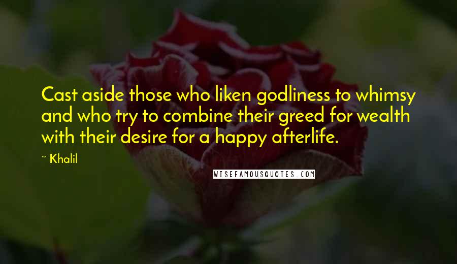 Khalil Quotes: Cast aside those who liken godliness to whimsy and who try to combine their greed for wealth with their desire for a happy afterlife.