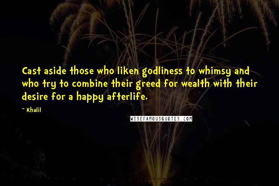 Khalil Quotes: Cast aside those who liken godliness to whimsy and who try to combine their greed for wealth with their desire for a happy afterlife.