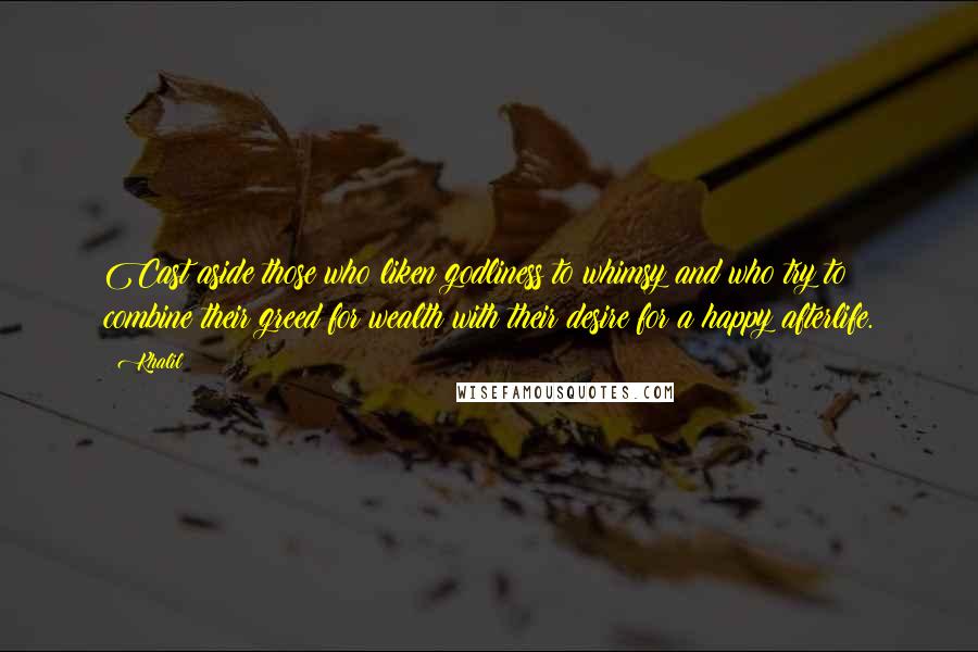 Khalil Quotes: Cast aside those who liken godliness to whimsy and who try to combine their greed for wealth with their desire for a happy afterlife.