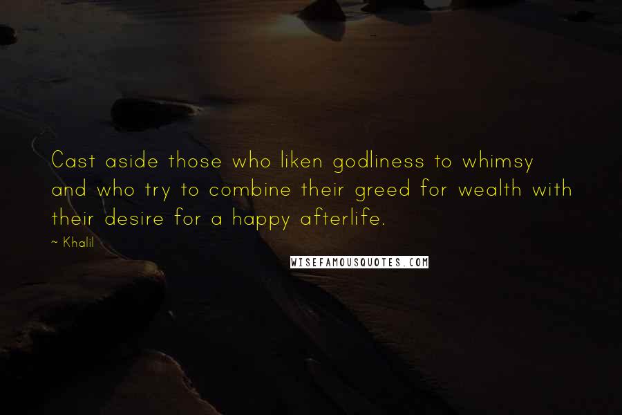 Khalil Quotes: Cast aside those who liken godliness to whimsy and who try to combine their greed for wealth with their desire for a happy afterlife.