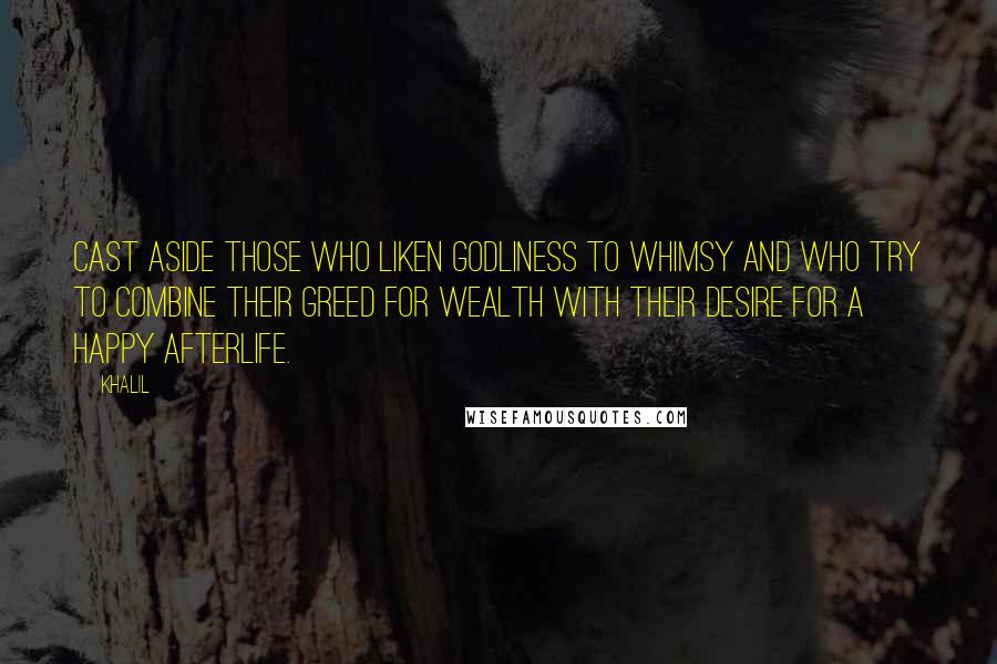 Khalil Quotes: Cast aside those who liken godliness to whimsy and who try to combine their greed for wealth with their desire for a happy afterlife.