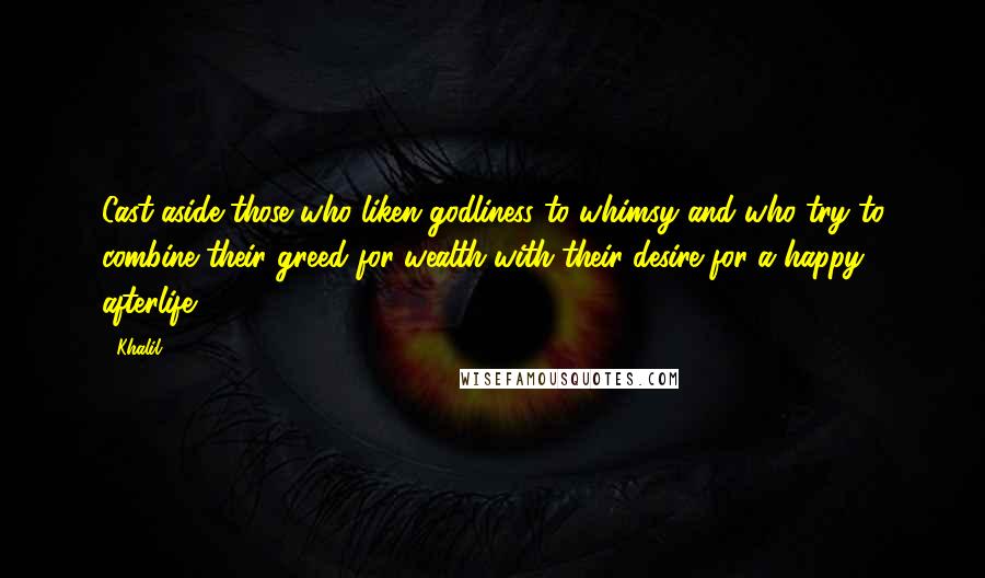 Khalil Quotes: Cast aside those who liken godliness to whimsy and who try to combine their greed for wealth with their desire for a happy afterlife.