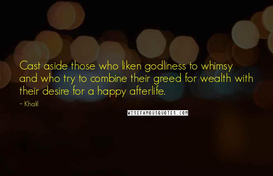 Khalil Quotes: Cast aside those who liken godliness to whimsy and who try to combine their greed for wealth with their desire for a happy afterlife.