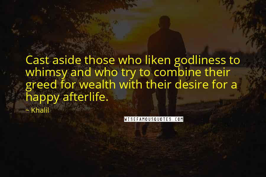 Khalil Quotes: Cast aside those who liken godliness to whimsy and who try to combine their greed for wealth with their desire for a happy afterlife.