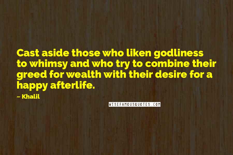 Khalil Quotes: Cast aside those who liken godliness to whimsy and who try to combine their greed for wealth with their desire for a happy afterlife.