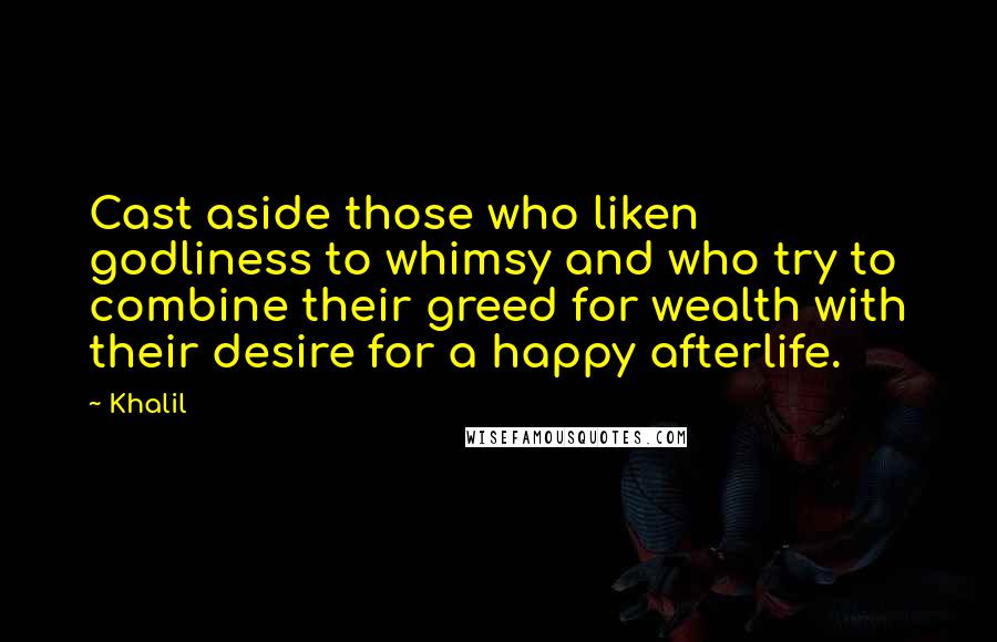 Khalil Quotes: Cast aside those who liken godliness to whimsy and who try to combine their greed for wealth with their desire for a happy afterlife.