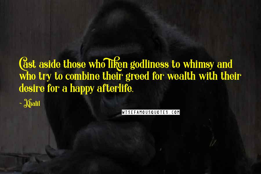 Khalil Quotes: Cast aside those who liken godliness to whimsy and who try to combine their greed for wealth with their desire for a happy afterlife.