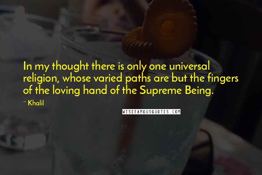Khalil Quotes: In my thought there is only one universal religion, whose varied paths are but the fingers of the loving hand of the Supreme Being.