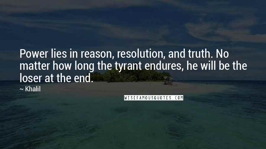 Khalil Quotes: Power lies in reason, resolution, and truth. No matter how long the tyrant endures, he will be the loser at the end.