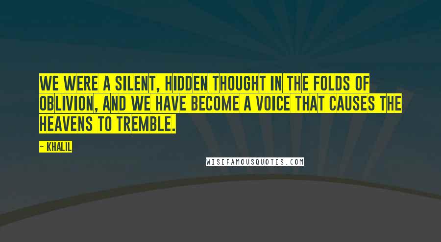 Khalil Quotes: We were a silent, hidden thought in the folds of oblivion, and we have become a voice that causes the heavens to tremble.