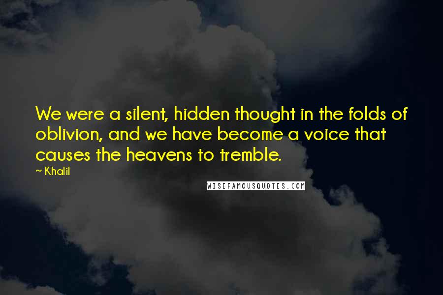 Khalil Quotes: We were a silent, hidden thought in the folds of oblivion, and we have become a voice that causes the heavens to tremble.