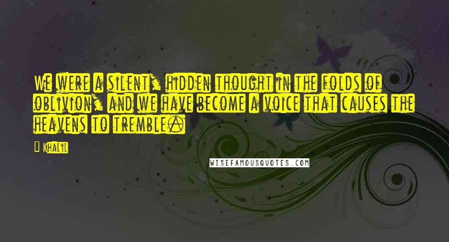 Khalil Quotes: We were a silent, hidden thought in the folds of oblivion, and we have become a voice that causes the heavens to tremble.