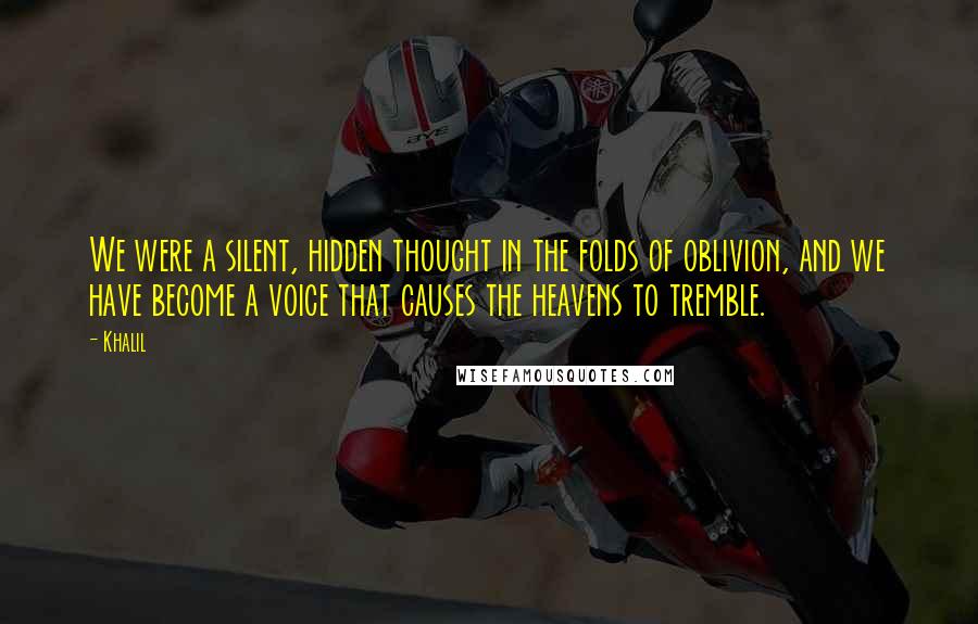 Khalil Quotes: We were a silent, hidden thought in the folds of oblivion, and we have become a voice that causes the heavens to tremble.