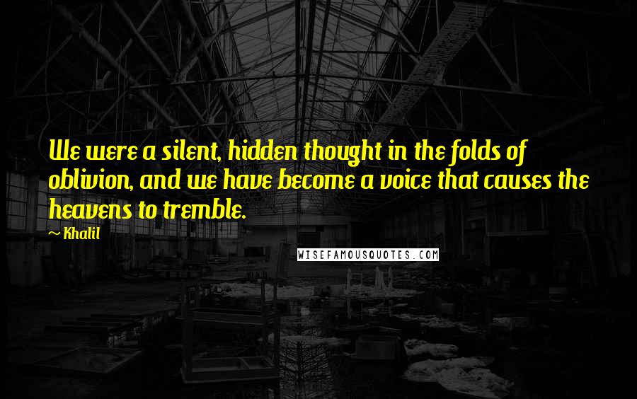 Khalil Quotes: We were a silent, hidden thought in the folds of oblivion, and we have become a voice that causes the heavens to tremble.