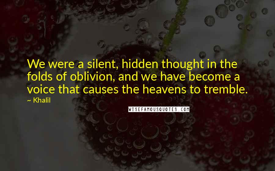 Khalil Quotes: We were a silent, hidden thought in the folds of oblivion, and we have become a voice that causes the heavens to tremble.