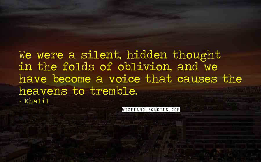 Khalil Quotes: We were a silent, hidden thought in the folds of oblivion, and we have become a voice that causes the heavens to tremble.