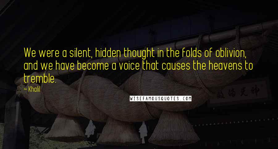 Khalil Quotes: We were a silent, hidden thought in the folds of oblivion, and we have become a voice that causes the heavens to tremble.