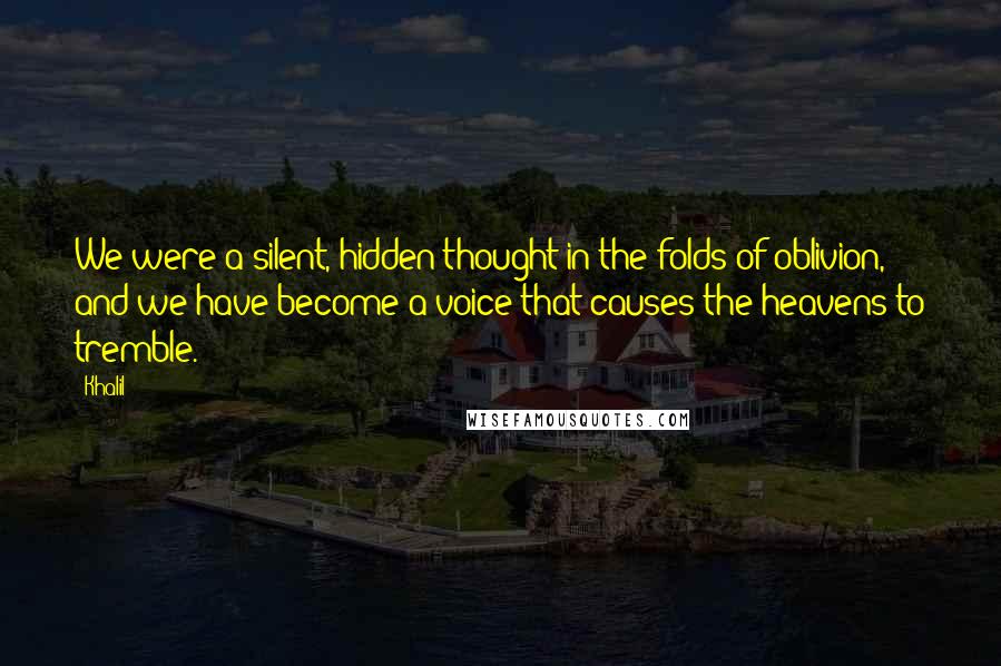 Khalil Quotes: We were a silent, hidden thought in the folds of oblivion, and we have become a voice that causes the heavens to tremble.