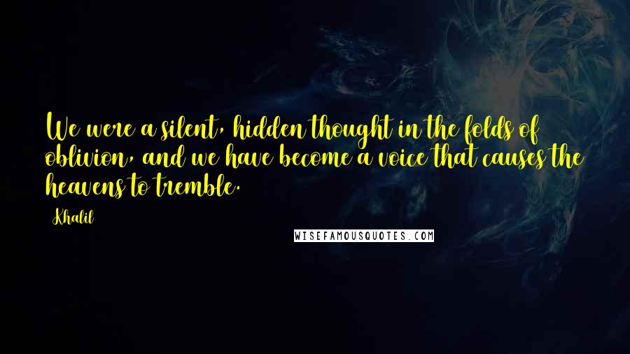 Khalil Quotes: We were a silent, hidden thought in the folds of oblivion, and we have become a voice that causes the heavens to tremble.