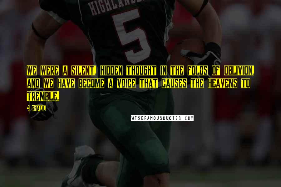 Khalil Quotes: We were a silent, hidden thought in the folds of oblivion, and we have become a voice that causes the heavens to tremble.