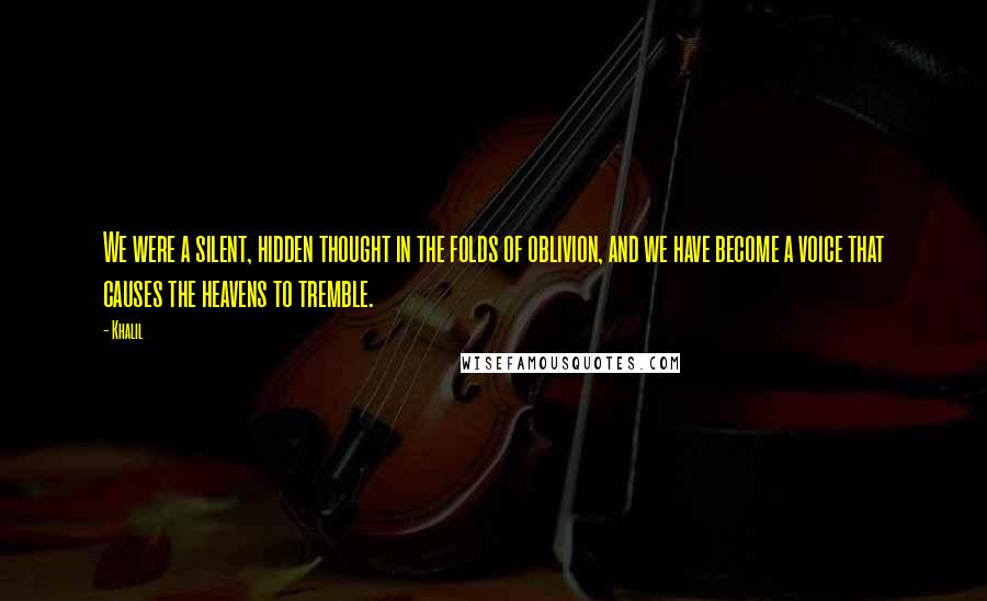 Khalil Quotes: We were a silent, hidden thought in the folds of oblivion, and we have become a voice that causes the heavens to tremble.