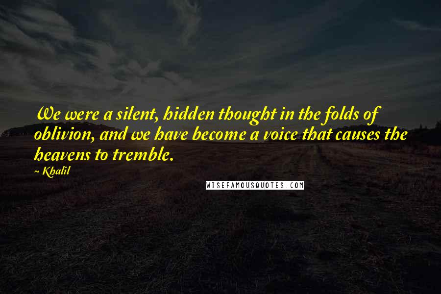 Khalil Quotes: We were a silent, hidden thought in the folds of oblivion, and we have become a voice that causes the heavens to tremble.