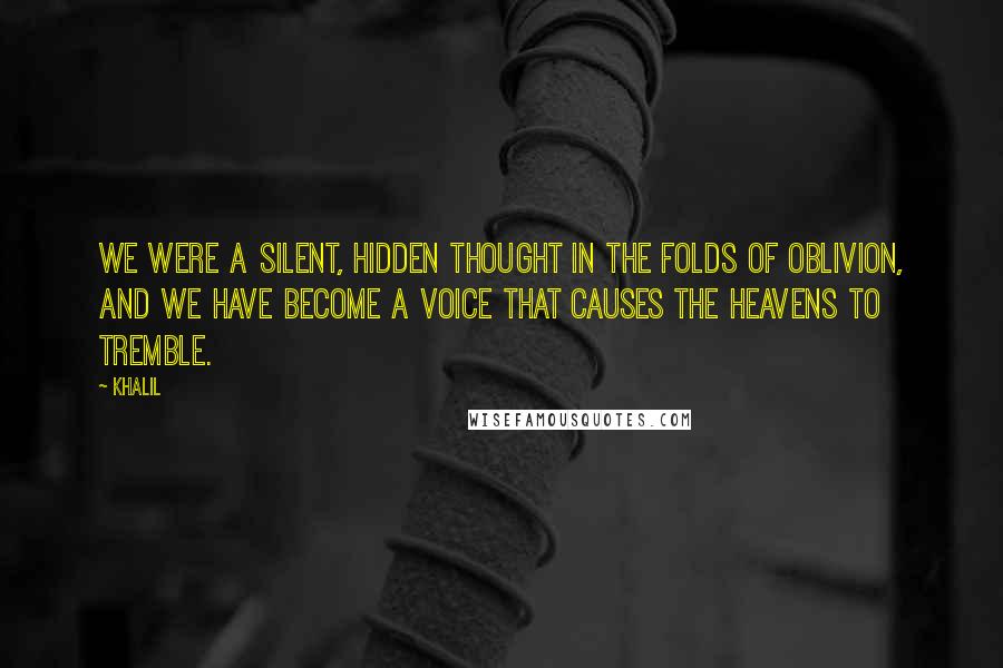 Khalil Quotes: We were a silent, hidden thought in the folds of oblivion, and we have become a voice that causes the heavens to tremble.