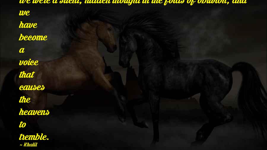 Khalil Quotes: We were a silent, hidden thought in the folds of oblivion, and we have become a voice that causes the heavens to tremble.