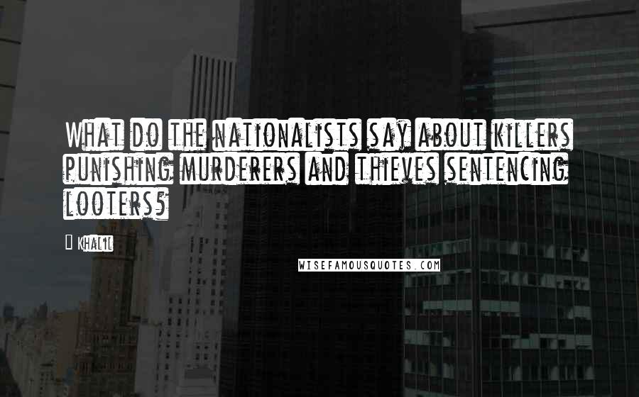 Khalil Quotes: What do the nationalists say about killers punishing murderers and thieves sentencing looters?