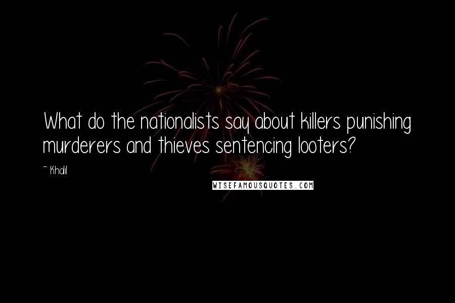 Khalil Quotes: What do the nationalists say about killers punishing murderers and thieves sentencing looters?