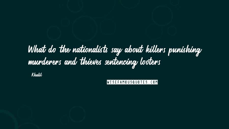 Khalil Quotes: What do the nationalists say about killers punishing murderers and thieves sentencing looters?