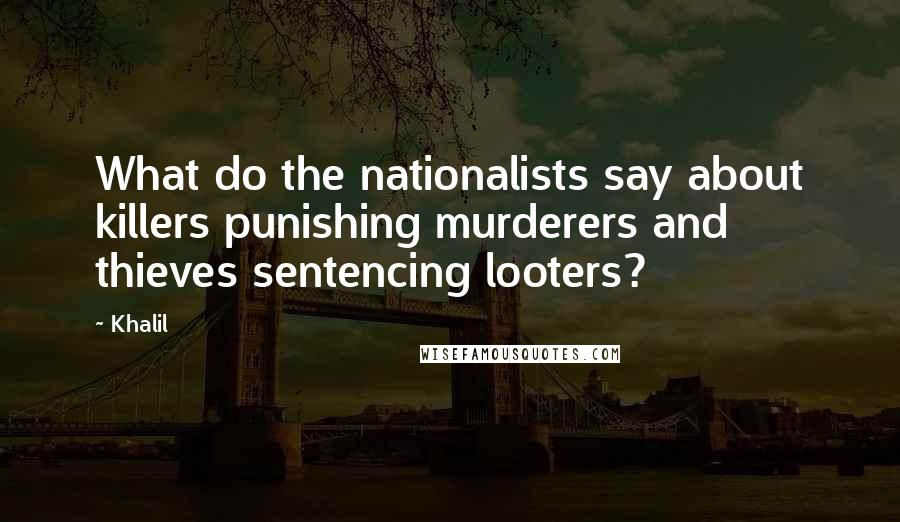 Khalil Quotes: What do the nationalists say about killers punishing murderers and thieves sentencing looters?
