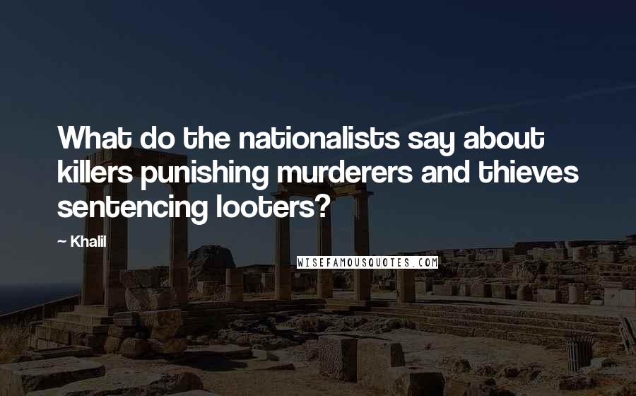 Khalil Quotes: What do the nationalists say about killers punishing murderers and thieves sentencing looters?