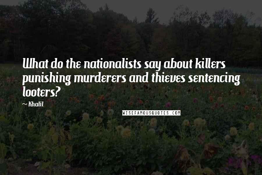 Khalil Quotes: What do the nationalists say about killers punishing murderers and thieves sentencing looters?