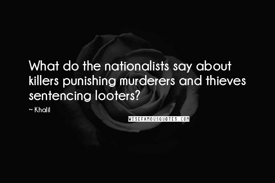 Khalil Quotes: What do the nationalists say about killers punishing murderers and thieves sentencing looters?