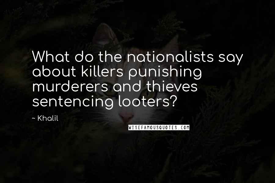 Khalil Quotes: What do the nationalists say about killers punishing murderers and thieves sentencing looters?